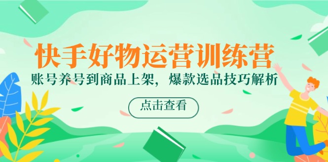 快手好物运营训练营，账号养号到商品上架，爆款选品技巧解析-迦哆网创社