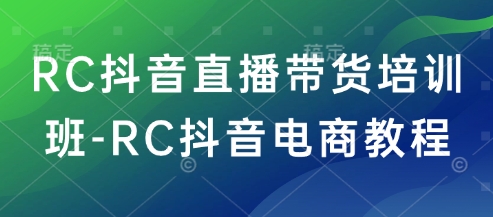 RC抖音直播带货培训班-RC抖音电商教程-迦哆网创社