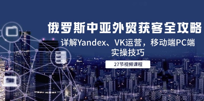 俄罗斯中亚外贸获客全攻略，详解Yandex、VK运营，移动端PC端实操技巧-迦哆网创社