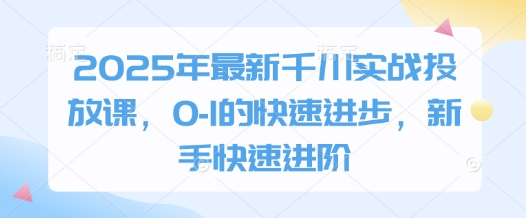 2025年最新千川实战投放课，0-1的快速进步，新手快速进阶-迦哆网创社