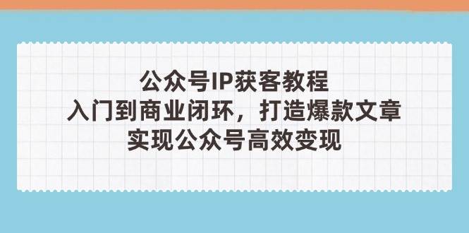 公众号IP获客教程(第3期)，从入门到商业闭环，打造爆款文章，实现公众号高效变现-迦哆网创社