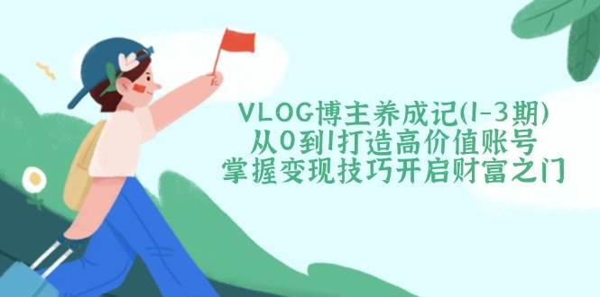 VLOG博主养成记(1-3期)从0到1打造高价值账号，掌握变现技巧开启财富之门-迦哆网创社