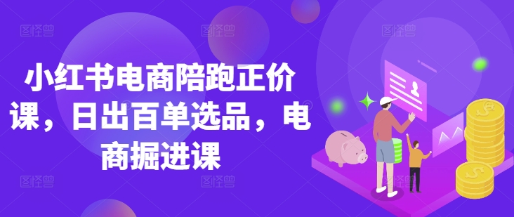 小红书电商陪跑正价课，小红书官方认证电商讲师教学，日出百单选品，电商掘进课-迦哆网创社