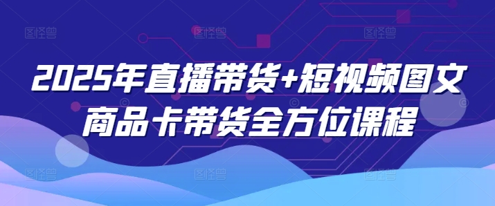 2025年直播带货+短视频图文商品卡带货全方位课程(更新4月)-迦哆网创社