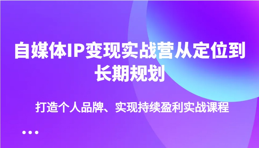 自媒体IP变现实战营从定位到长期规划，打造个人品牌、实现持续盈利实战课程-迦哆网创社