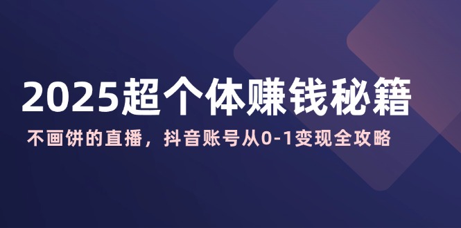 2025超个体赚钱秘籍：不画饼的直播，抖音账号从0-1变现全攻略-迦哆网创社