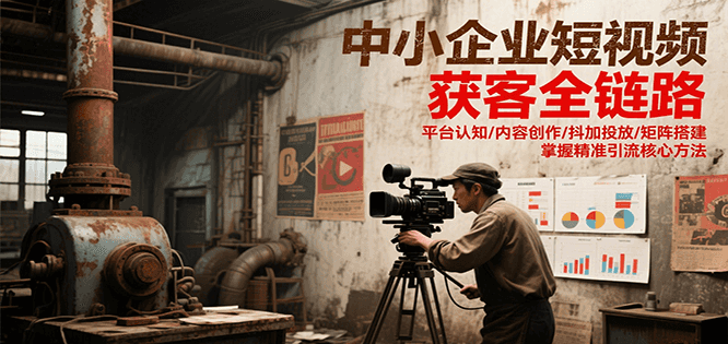 中小企业短视频获客全链路，平台认知/内容创作/抖加投放/矩阵搭建，精准引流核心方法-迦哆网创社