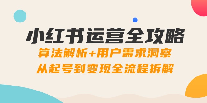 小红书运营全攻略：算法解析+用户需求洞察，从起号到变现全流程拆解-迦哆网创社