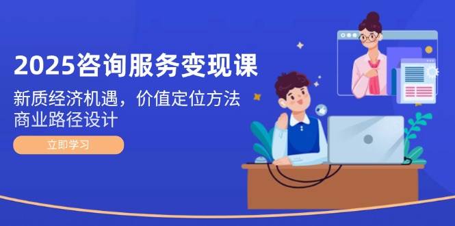 2025咨询服务变现课：新质经济机遇，价值定位方法，商业路径设计-迦哆网创社