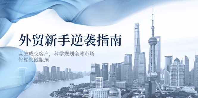 外贸新手逆袭指南：高效成交客户，科学规划全球市场，轻松突破瓶颈-迦哆网创社