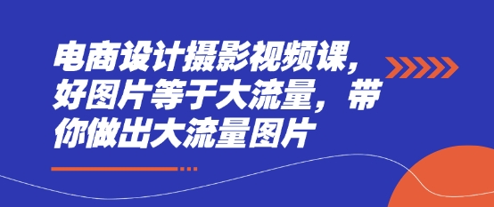 电商设计摄影视频课，好图片等于大流量，带你做出大流量图片-迦哆网创社