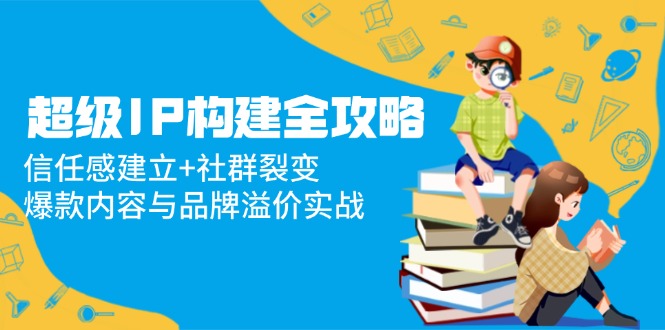 超级IP构建全攻略：信任感建立+社群裂变，爆款内容与品牌溢价实战-迦哆网创社