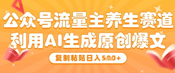 公众号流量主养生赛道，利用AI生成原创爆文，复制粘贴日入5张-迦哆网创社