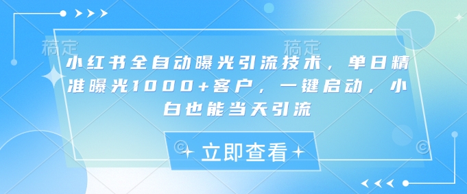 小红书全自动曝光引流技术，单日精准曝光1000+客户，一键启动，小白也能当天引流【揭秘】-迦哆网创社