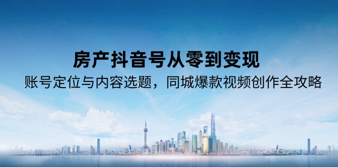 房产抖音号从零到变现，账号定位与内容选题，同城爆款视频创作全攻略-迦哆网创社