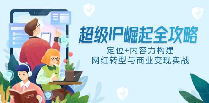 超级IP崛起全攻略，定位+内容力构建，网红转型与商业变现实战-迦哆网创社