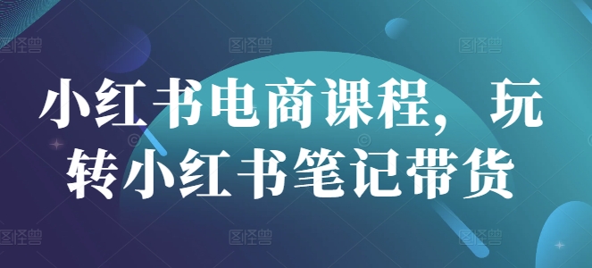 小红书电商课程，玩转小红书笔记带货-迦哆网创社