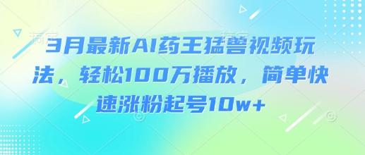 3月最新AI药王猛兽视频玩法，轻松100W播放，简单快速涨粉起号10w+-迦哆网创社