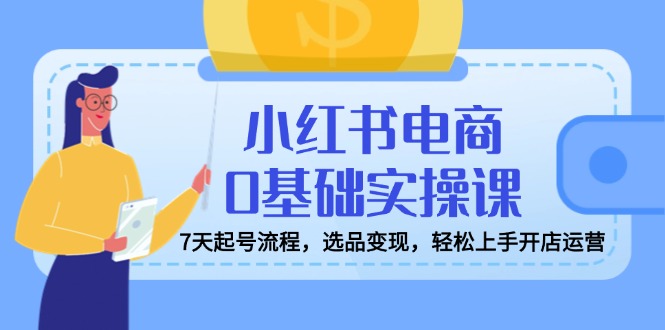 小红书电商0基础实操课，7天起号流程，选品变现，轻松上手开店运营-迦哆网创社