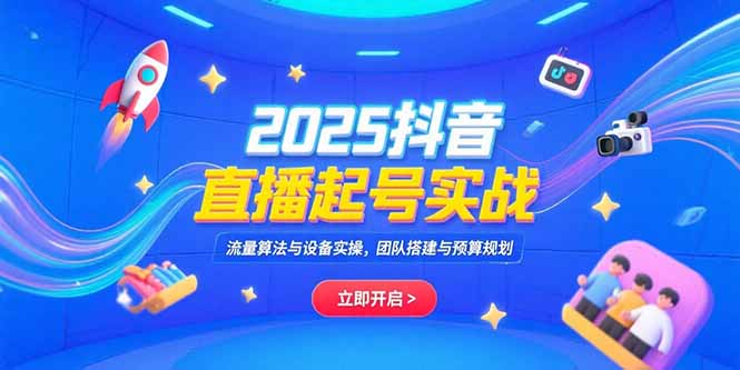 2025抖音直播起号实战，流量算法与设备实操，团队搭建与预算规划-迦哆网创社