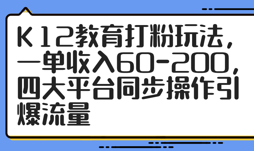 K12教育打粉玩法，一单收入60-200，四大平台同步操作引爆流量-迦哆网创社