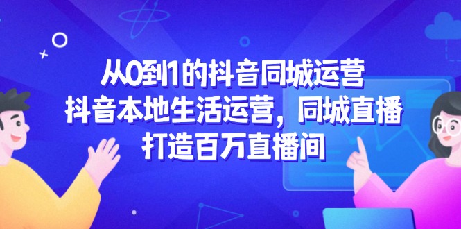从0到1的抖音同城运营，抖音本地生活运营，同城直播，打造百万直播间-迦哆网创社