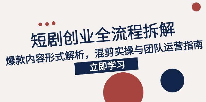 2025短剧创业全流程拆解，爆款内容形式解析，混剪实操与团队运营指南-迦哆网创社