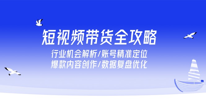 短视频带货全攻略，行业机会解析/账号精准定位/爆款内容创作/数据复盘优化-迦哆网创社