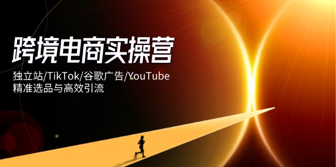跨境电商实操营：独立站/TikTok/谷歌广告/YouTube，精准选品与高效引流-迦哆网创社