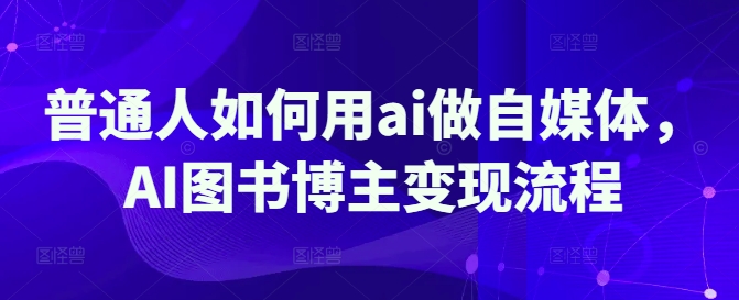 普通人如何用ai做自媒体，AI图书博主变现流程-迦哆网创社