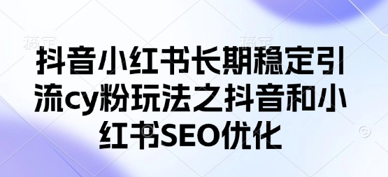 抖音小红书长期稳定引流cy粉玩法之抖音和小红书SEO优化-迦哆网创社