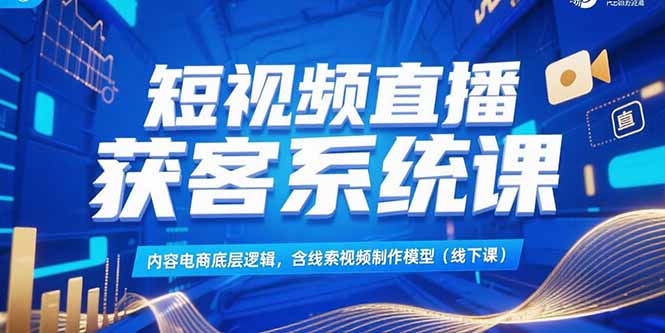 短视频直播获客系统课，内容电商底层逻辑，含线索视频制作模型(线下课-迦哆网创社