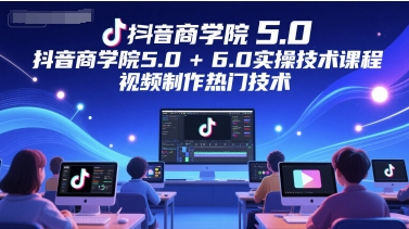抖音商学院5.0+6.0实操技术课程，视频制作热门技术-迦哆网创社
