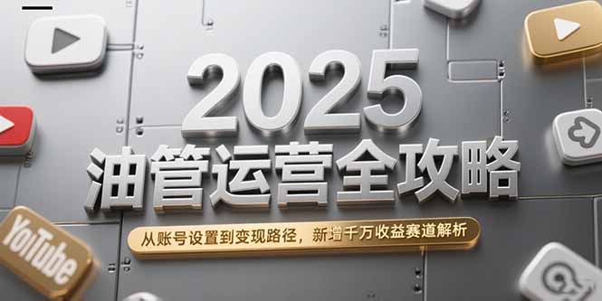 2025油管运营全攻略，从账号设置到变现路径，新增千万收益赛道解析-迦哆网创社