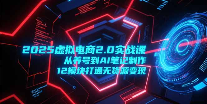 2025虚拟电商2.0实战课，从养号到AI笔记制作，12模块打通无货源变现-迦哆网创社