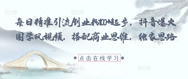 每日精准引流创业粉100+起步，抖音爆火国学风视频，搭配商业思维，独家思路-迦哆网创社