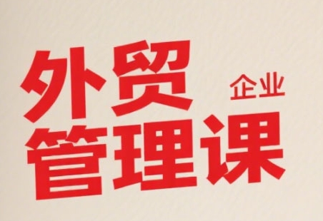 中小外贸企业管理课，系统性强，直击痛点，助企业全面提升管理智慧-迦哆网创社