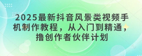 2025最新抖音风景类视频手机制作教程，从入门到精通，撸创作者伙伴计划-迦哆网创社