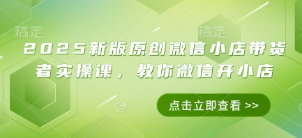 2025新版原创微信小店带货者实操课，教你微信开小店-迦哆网创社