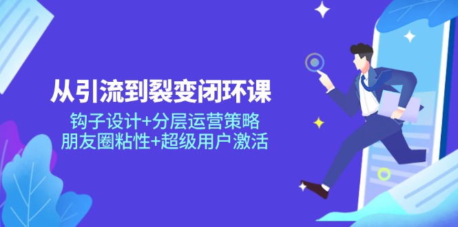 从引流到裂变闭环课：钩子设计+分层运营策略，朋友圈粘性+超级用户激活-迦哆网创社