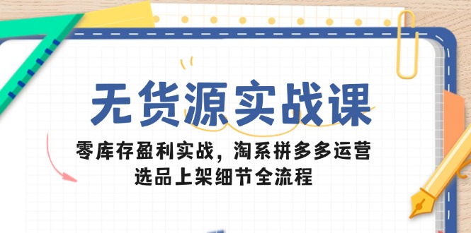 无货源实战课：零库存盈利实战，淘系拼多多运营，选品上架细节全流程-迦哆网创社