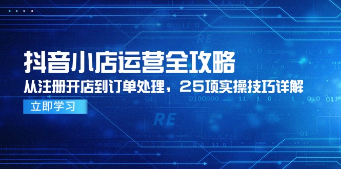 抖音小店运营全攻略，从注册开店到订单处理，25项实操技巧详解-迦哆网创社