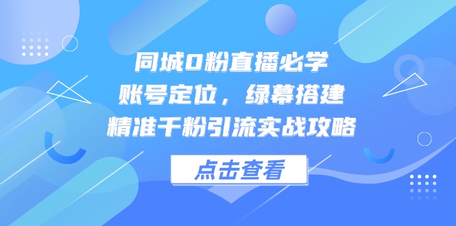同城0粉直播必学，账号定位，绿幕搭建，精准千粉引流实战攻略-迦哆网创社