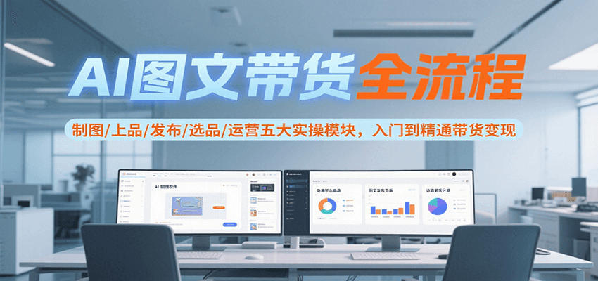 AI图文带货全流程，制图/上品/发布/选品/运营五大实操模块，入门到精通带货变现-迦哆网创社