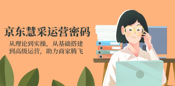 京东慧采运营密码：从理论到实操，从基础搭建到高级运营，助力商家腾飞-迦哆网创社