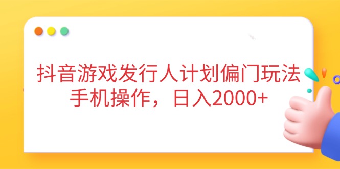 抖音游戏发行人计划偏门玩法，手机操作，日入2000+-迦哆网创社