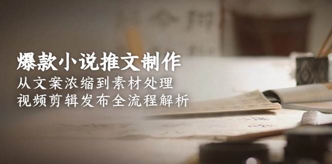 爆款小说推文制作，从文案浓缩到素材处理，视频剪辑发布全流程解析-迦哆网创社