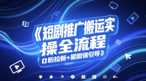 短剧推广搬运实操全流程，0粉拉新+星图强引导-迦哆网创社