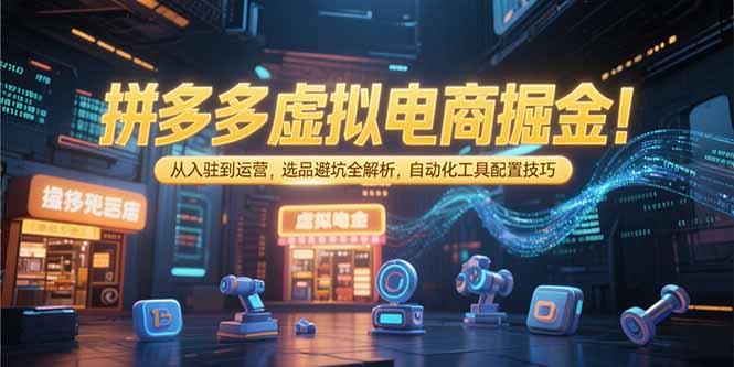 拼多多虚拟电商掘金：从入驻到运营，选品避坑全解析，自动化工具配置技巧-迦哆网创社