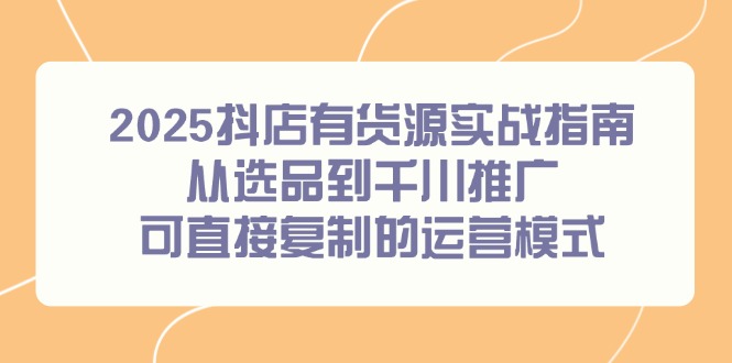 2025抖店有货源实战指南，从选品到千川推广，可直接复制的运营模式-迦哆网创社